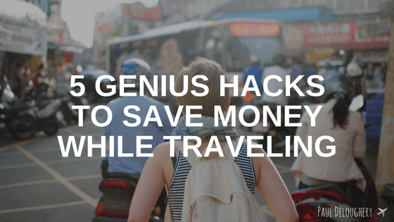 5 Genius Hacks to Save Money While Traveling | Paul Deloughery